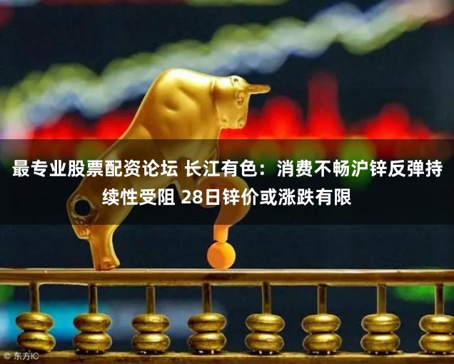 最专业股票配资论坛 长江有色：消费不畅沪锌反弹持续性受阻 28日锌价或涨跌有限