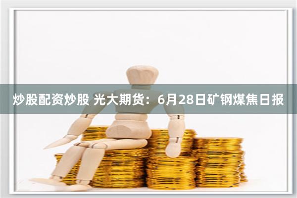炒股配资炒股 光大期货：6月28日矿钢煤焦日报
