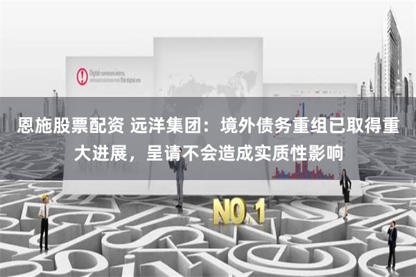 恩施股票配资 远洋集团：境外债务重组已取得重大进展，呈请不会造成实质性影响