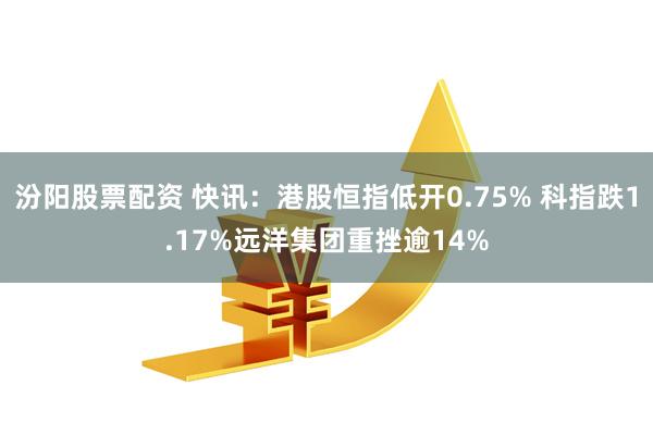 汾阳股票配资 快讯：港股恒指低开0.75% 科指跌1.17%远洋集团重挫逾14%