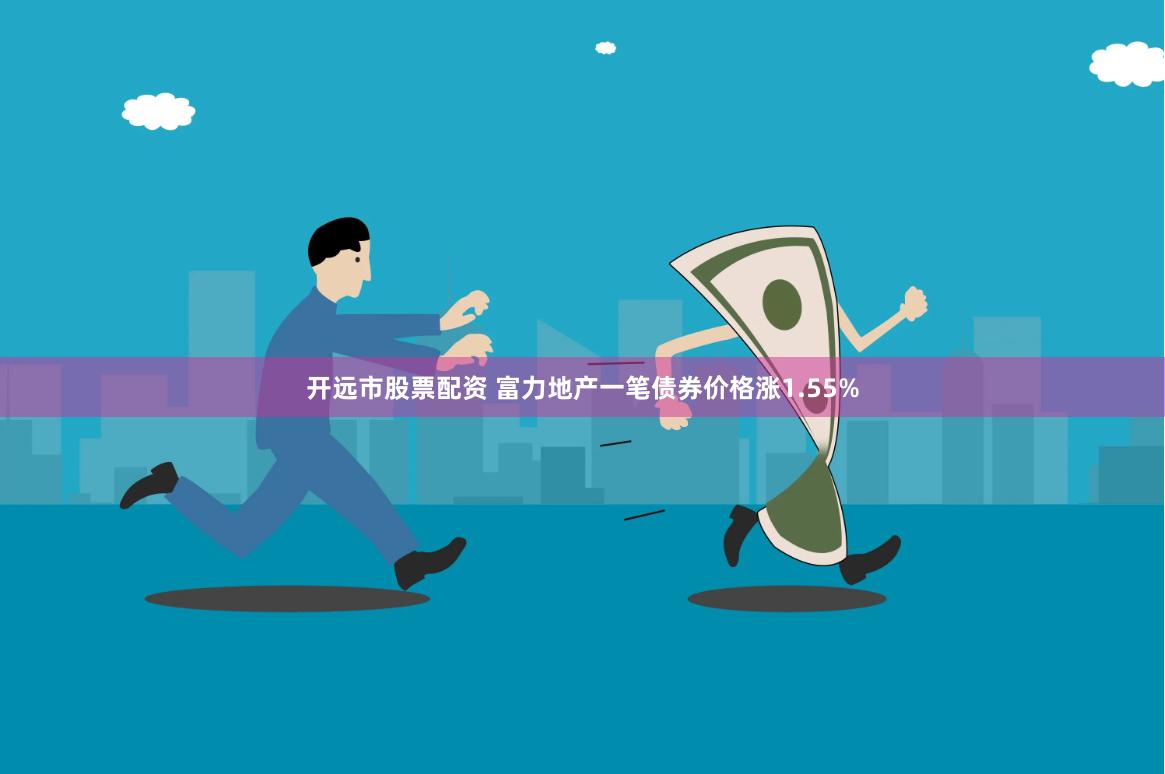 开远市股票配资 富力地产一笔债券价格涨1.55%