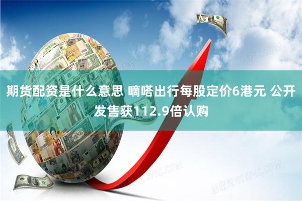期货配资是什么意思 嘀嗒出行每股定价6港元 公开发售获112.9倍认购