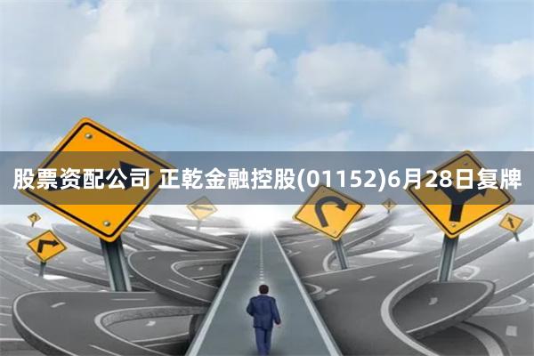 股票资配公司 正乾金融控股(01152)6月28日复牌