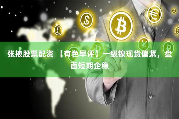 张掖股票配资 【有色早评】一级镍现货偏紧，盘面短期企稳