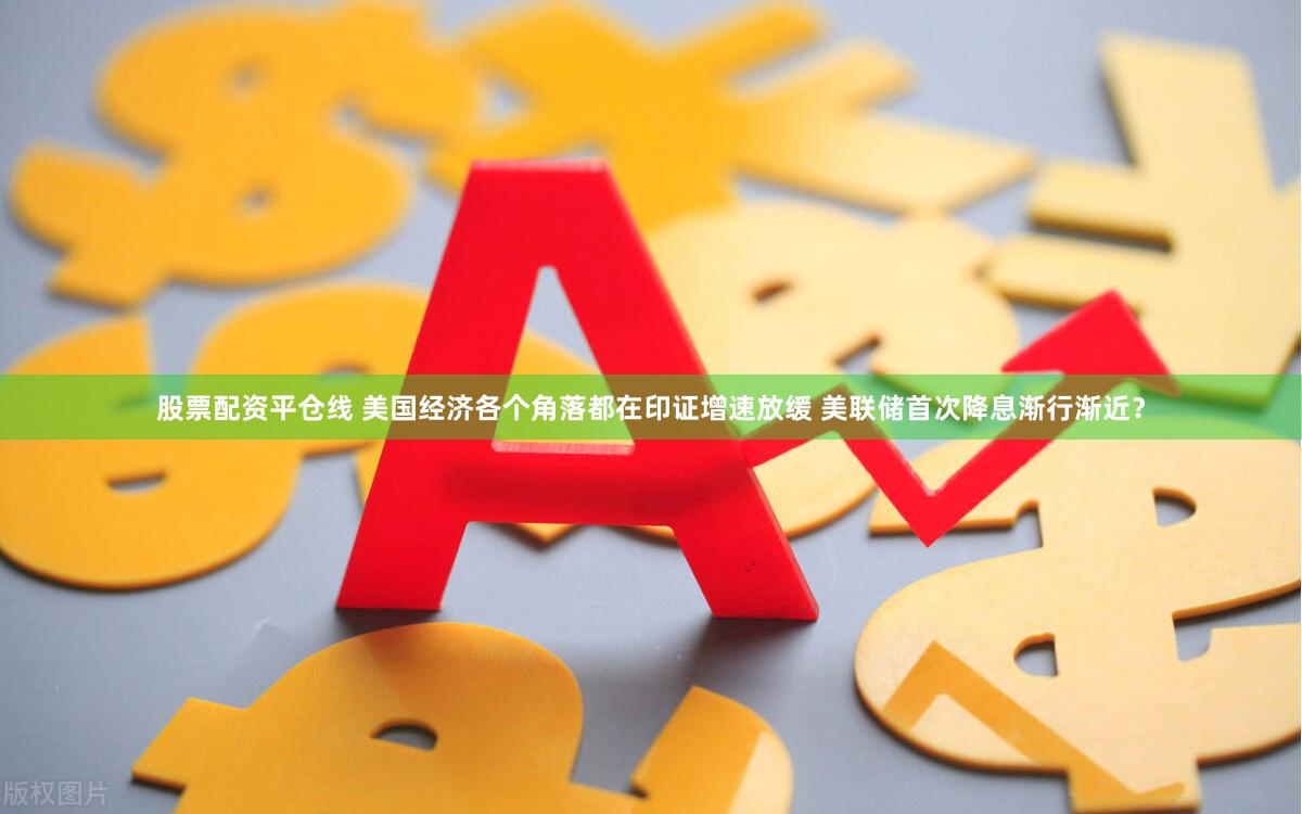 股票配资平仓线 美国经济各个角落都在印证增速放缓 美联储首次降息渐行渐近？