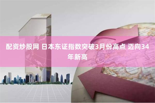 配资炒股网 日本东证指数突破3月份高点 迈向34年新高