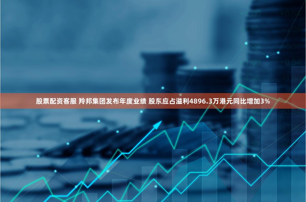 股票配资客服 羚邦集团发布年度业绩 股东应占溢利4896.3万港元同比增加3%