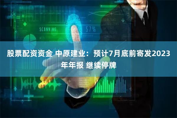 股票配资资金 中原建业：预计7月底前寄发2023年年报 继续停牌