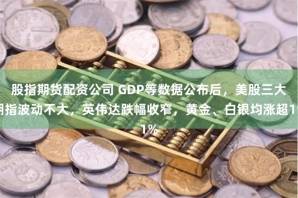 股指期货配资公司 GDP等数据公布后，美股三大期指波动不大，英伟达跌幅收窄，黄金、白银均涨超1%