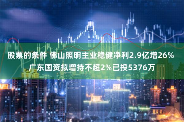 股票的条件 佛山照明主业稳健净利2.9亿增26% 广东国资拟增持不超2%已投5376万