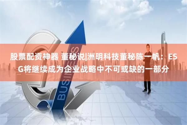 股票配资神器 董秘说|洲明科技董秘陈一帆：ESG将继续成为企业战略中不可或缺的一部分