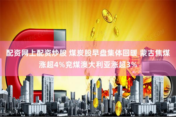 配资网上配资炒股 煤炭股早盘集体回暖 蒙古焦煤涨超4%兖煤澳大利亚涨超3%