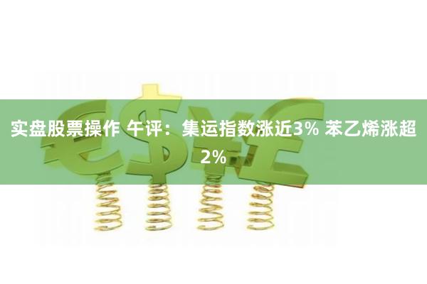 实盘股票操作 午评：集运指数涨近3% 苯乙烯涨超2%