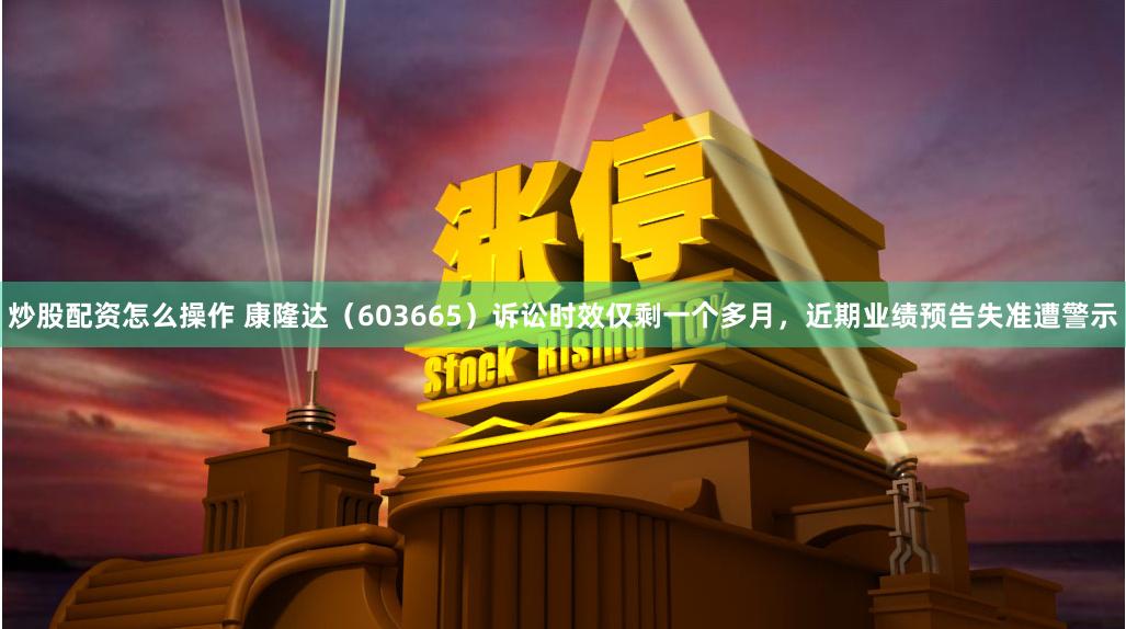 炒股配资怎么操作 康隆达（603665）诉讼时效仅剩一个多月，近期业绩预告失准遭警示