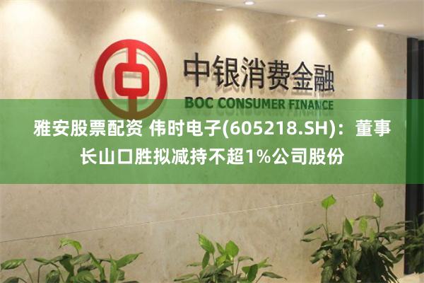 雅安股票配资 伟时电子(605218.SH)：董事长山口胜拟减持不超1%公司股份