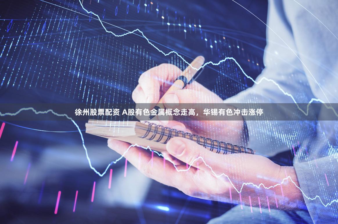徐州股票配资 A股有色金属概念走高，华锡有色冲击涨停