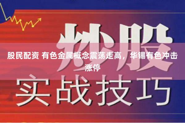 股民配资 有色金属概念震荡走高，华锡有色冲击涨停