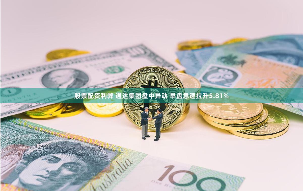 股票配资利弊 通达集团盘中异动 早盘急速拉升5.81%