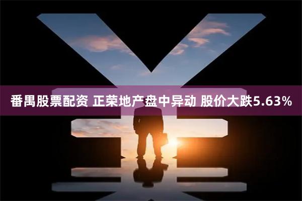 番禺股票配资 正荣地产盘中异动 股价大跌5.63%