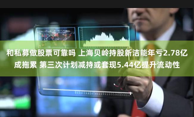 和私募做股票可靠吗 上海贝岭持股新洁能年亏2.78亿成拖累 第三次计划减持或套现5.44亿提升流动性