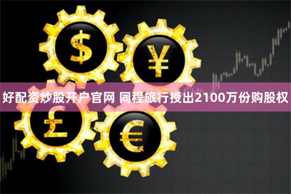 好配资炒股开户官网 同程旅行授出2100万份购股权