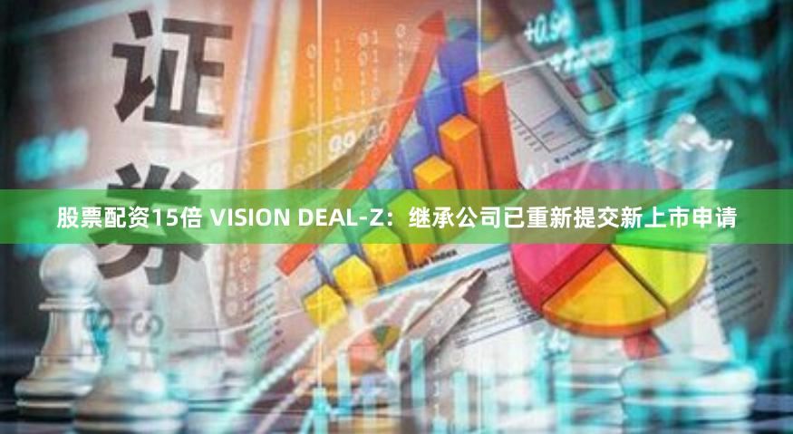 股票配资15倍 VISION DEAL-Z：继承公司已重新提交新上市申请