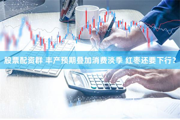 股票配资群 丰产预期叠加消费淡季 红枣还要下行？