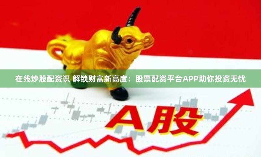 在线炒股配资识 解锁财富新高度：股票配资平台APP助你投资无忧