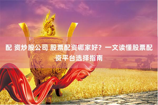 配 资炒股公司 股票配资哪家好？一文读懂股票配资平台选择指南