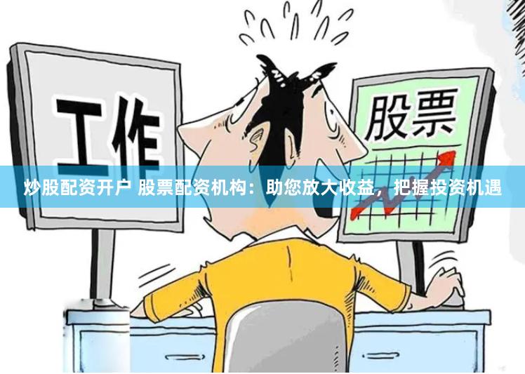 炒股配资开户 股票配资机构：助您放大收益，把握投资机遇