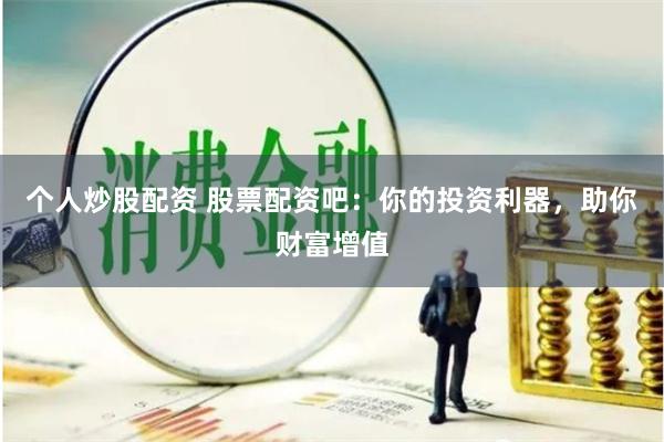 个人炒股配资 股票配资吧：你的投资利器，助你财富增值