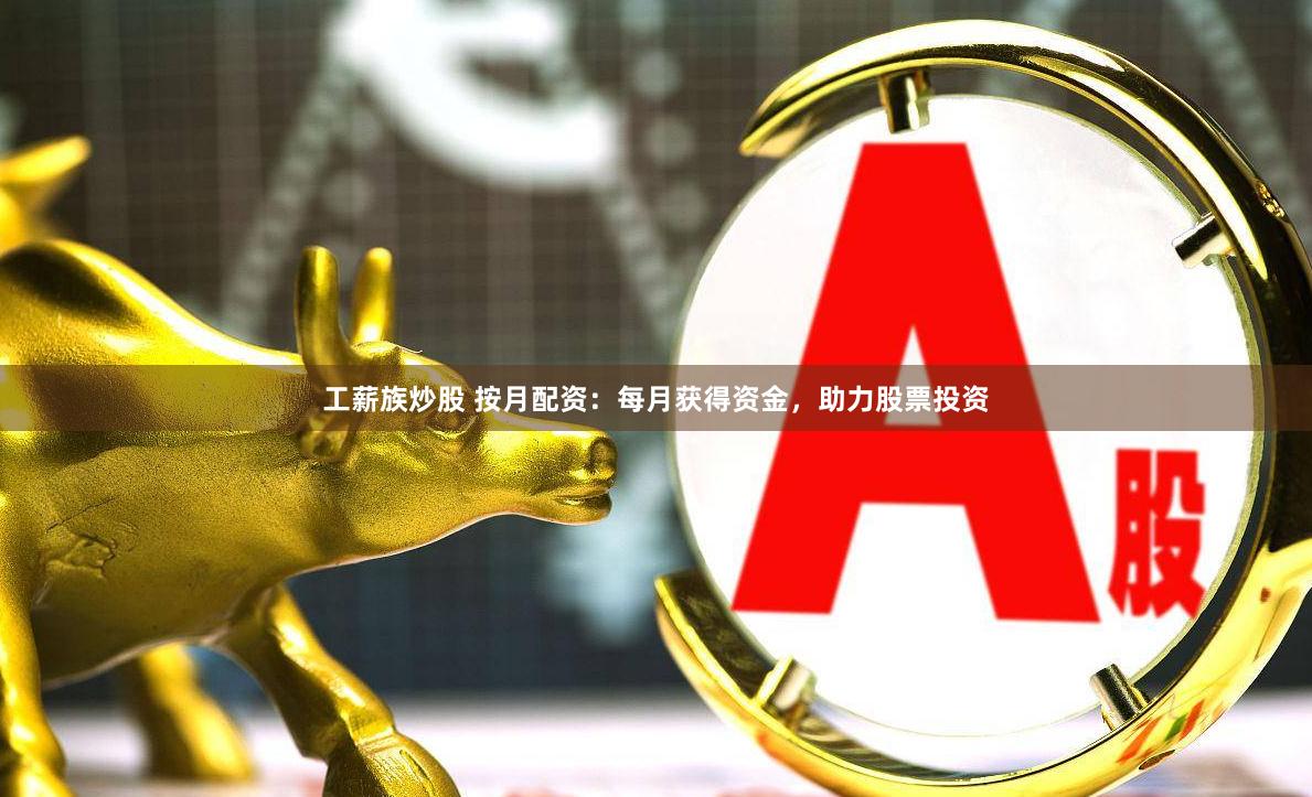 工薪族炒股 按月配资：每月获得资金，助力股票投资
