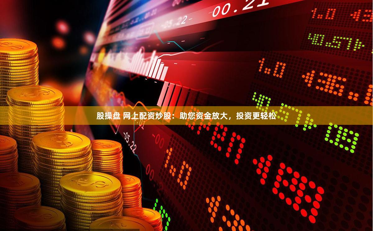 股操盘 网上配资炒股：助您资金放大，投资更轻松