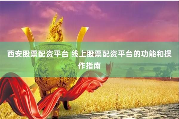 西安股票配资平台 线上股票配资平台的功能和操作指南