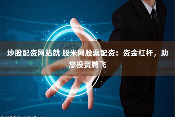 炒股配资网站就 股米网股票配资：资金杠杆，助您投资腾飞