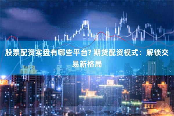股票配资实盘有哪些平台? 期货配资模式：解锁交易新格局