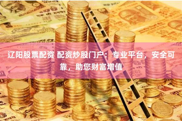 辽阳股票配资 配资炒股门户：专业平台，安全可靠，助您财富增值