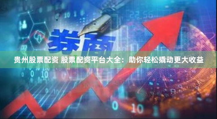 贵州股票配资 股票配资平台大全：助你轻松撬动更大收益