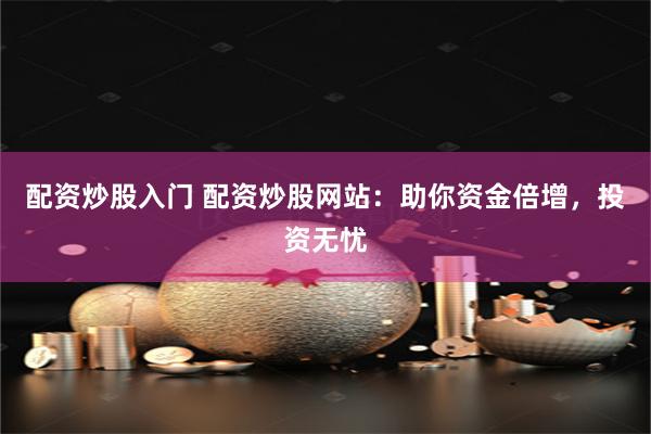 配资炒股入门 配资炒股网站：助你资金倍增，投资无忧