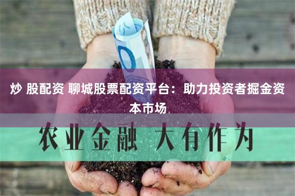 炒 股配资 聊城股票配资平台：助力投资者掘金资本市场