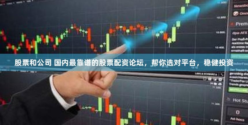 股票和公司 国内最靠谱的股票配资论坛，帮你选对平台，稳健投资
