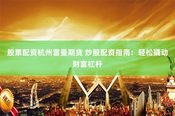 股票配资杭州雷曼期货 炒股配资指南：轻松撬动财富杠杆