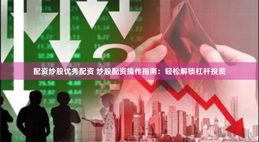 配资炒股优秀配资 炒股配资操作指南：轻松解锁杠杆投资