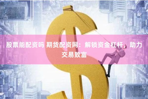 股票能配资吗 期货配资网：解锁资金杠杆，助力交易致富