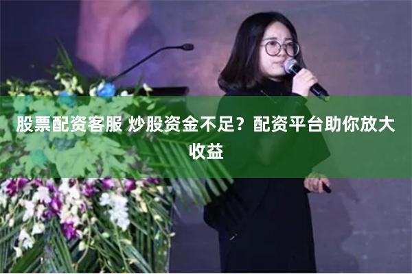 股票配资客服 炒股资金不足？配资平台助你放大收益