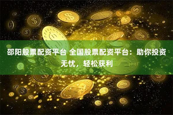 邵阳股票配资平台 全国股票配资平台：助你投资无忧，轻松获利