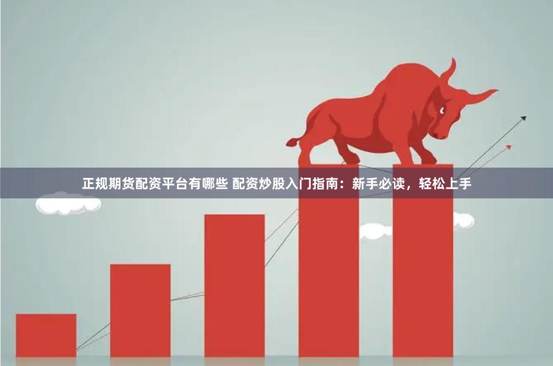 正规期货配资平台有哪些 配资炒股入门指南：新手必读，轻松上手