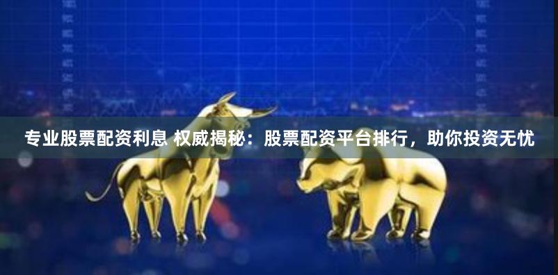 专业股票配资利息 权威揭秘：股票配资平台排行，助你投资无忧