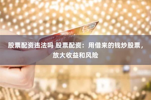股票配资违法吗 股票配资：用借来的钱炒股票，放大收益和风险