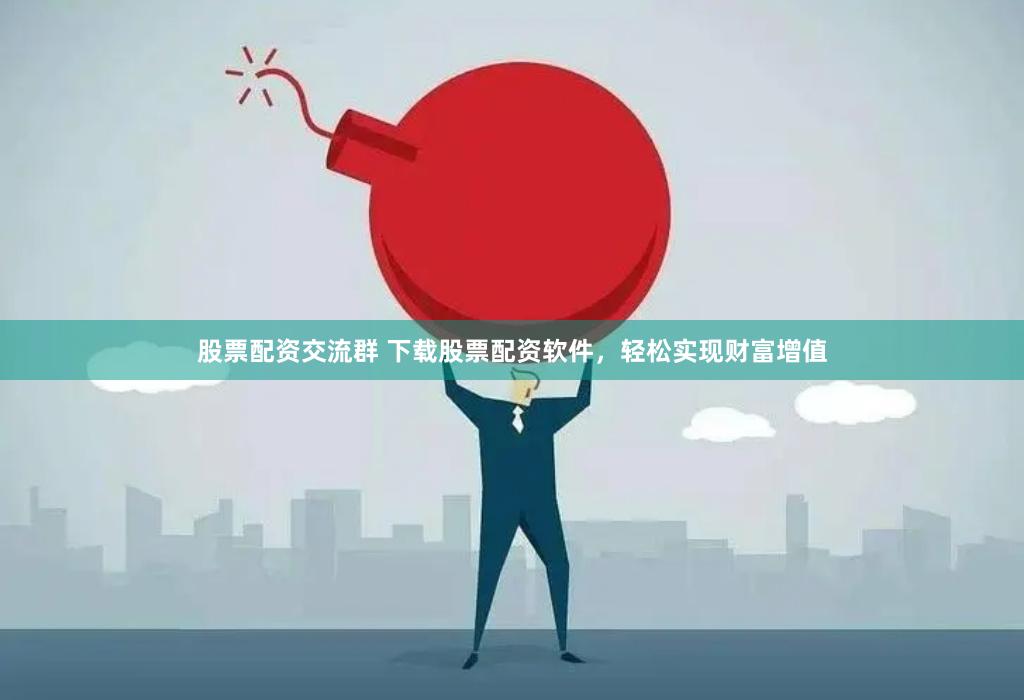 股票配资交流群 下载股票配资软件，轻松实现财富增值